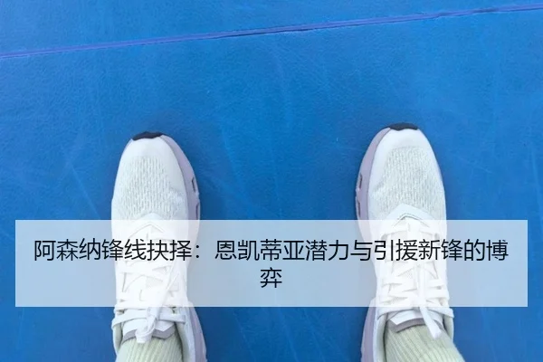 阿森纳锋线抉择：恩凯蒂亚潜力与引援新锋的博弈