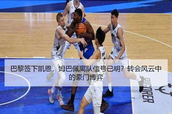 巴黎签下凯恩，姆巴佩离队信号已明？转会风云中的豪门博弈