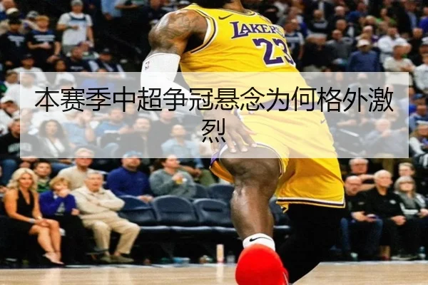 本赛季中超争冠悬念为何格外激烈
