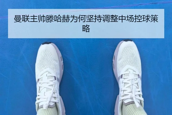 曼联主帅滕哈赫为何坚持调整中场控球策略