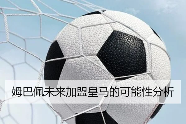 姆巴佩未来加盟皇马的可能性分析
