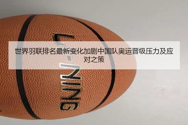 世界羽联排名最新变化加剧中国队奥运晋级压力及应对之策