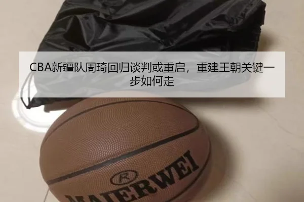 CBA新疆队周琦回归谈判或重启，重建王朝关键一步如何走