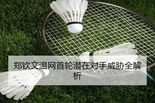 郑钦文温网首轮潜在对手威胁全解析