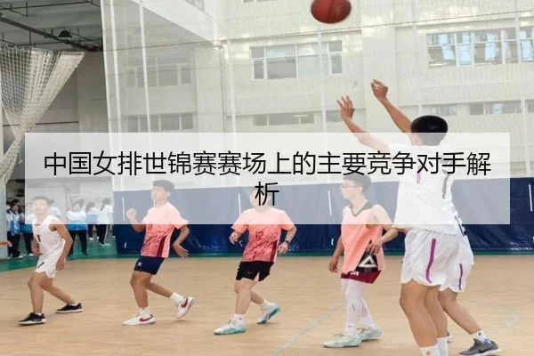 中国女排世锦赛赛场上的主要竞争对手解析