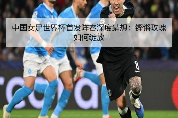 中国女足世界杯首发阵容深度猜想：铿锵玫瑰如何绽放